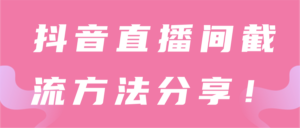 抖音短视频直播间截流技术【视频课程】-个人经验技术分享