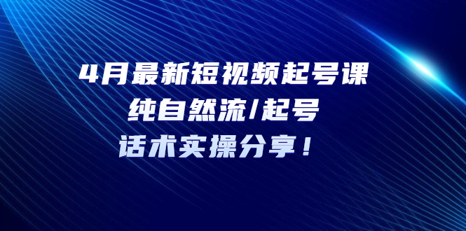 4月最新短视频起号课：纯自然流/起号，话术实操分享！