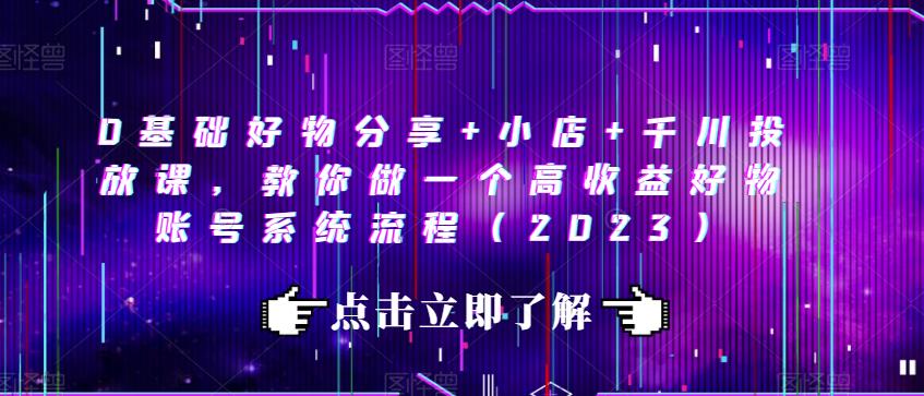 0基础好物分享 小店 千川投放课，教你做一个高收益好物账号系统流程（2023）