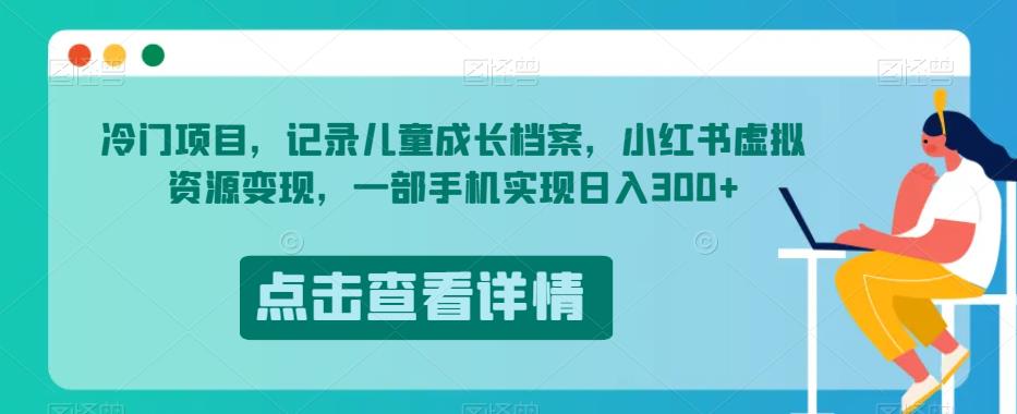 冷门项目，记录儿童成长档案，小红书虚拟资源变现，一部手机实现日入300 【揭秘】