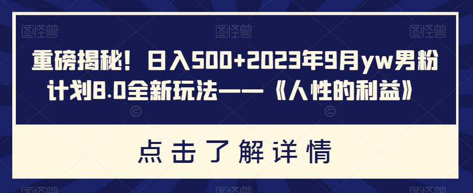 重磅揭秘！日入500 2023年9月yw男粉计划8.0全新玩法——《人性的利益》