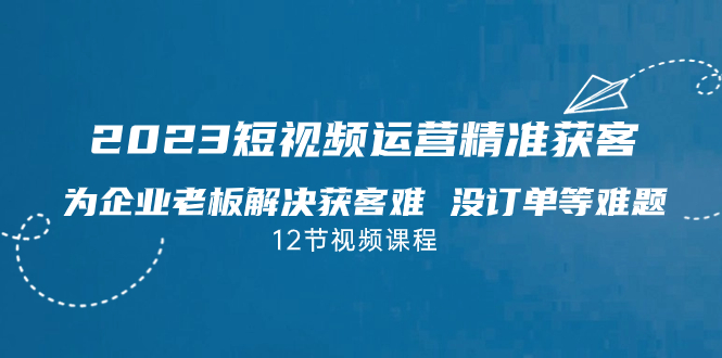 图片[1]-2023短视频·运营精准获客，为企业老板解决获客难 没订单等难题（12节课）-阿灿说钱