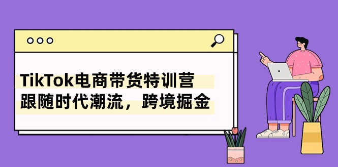 图片[1]-TikTok电商带货特训营，跟随时代潮流，跨境掘金（8节课）-个人经验技术分享