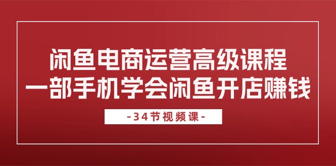 图片[1]-闲鱼电商运营高级课程，一部手机学会闲鱼开店赚钱（34节课）-个人经验技术分享