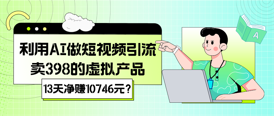 图片[1]-利用AI做短视频引流，卖398的虚拟产品，13天净赚10746元？-个人经验技术分享