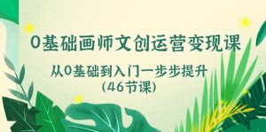 0基础画师 文创运营变现课，从0基础到入门一步步提升（46节课）-个人经验技术分享