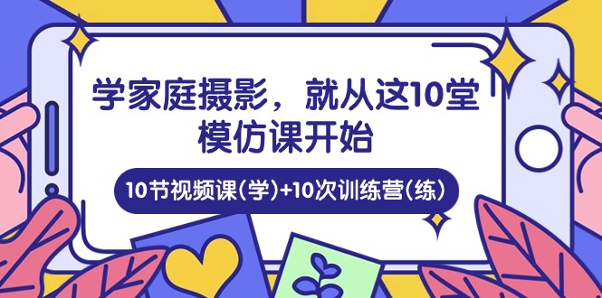 图片[1]-学家庭 摄影，就从这10堂模仿课开始 ，10节视频课(学)+10次训练营(练)-个人经验技术分享