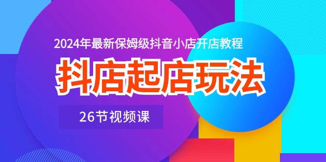 图片[1]-抖店起店玩法，2024年最新保姆级抖音小店开店教程（26节视频课）-个人经验技术分享