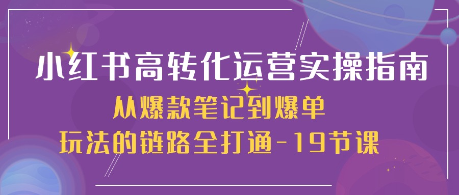 图片[1]-小红书高转化运营实操技术，从爆款笔记到爆单玩法的链路全打通-19节课-个人经验技术分享