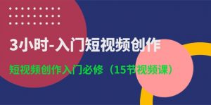 3小时-入门短视频创作：短视频创作入门必修（15节视频课）-个人经验技术分享