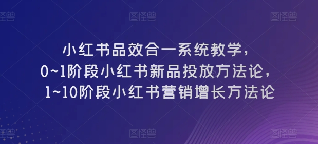 图片[1]-小红书品效合一系统教学，​0~1阶段小红书新品投放方法论，​1~10阶段小红书营销增长方法论-个人经验技术分享