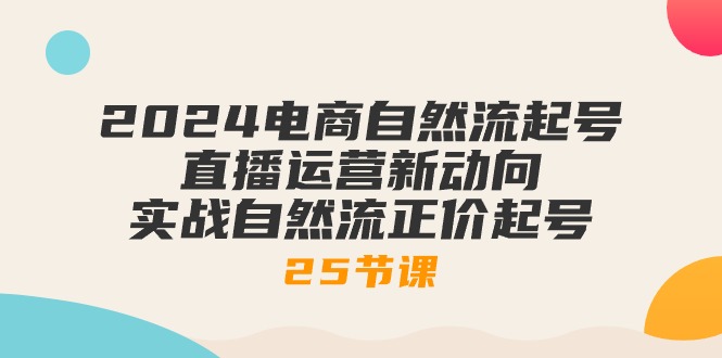 图片[1]-2024电商自然流起号，直播运营新动向 实战自然流正价起号-25节课-个人经验技术分享