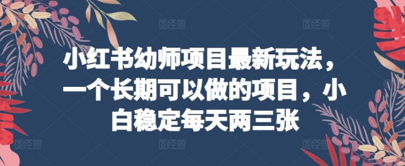 图片[1]-小红书幼师项目最新玩法，一个长期可以做的项目，小白稳定每天两三张-个人经验技术分享