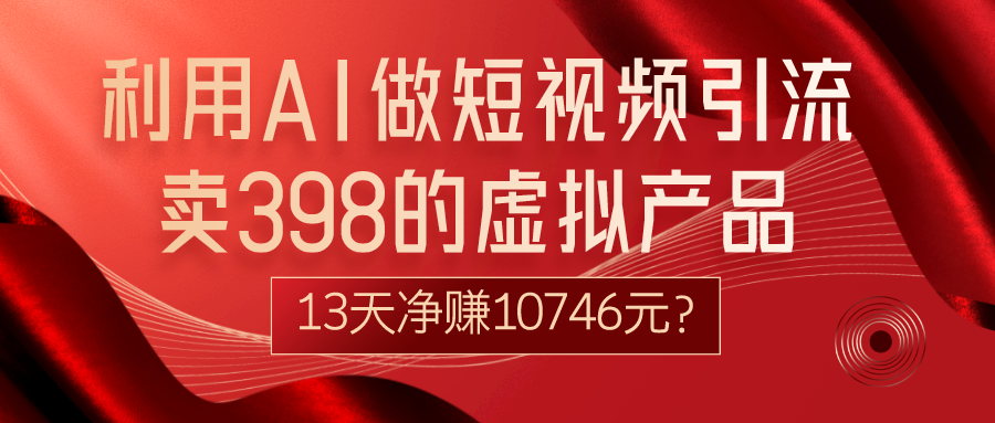 图片[1]-利用AI做短视频引流，卖398的虚拟产品，13天净赚10746元？-个人经验技术分享