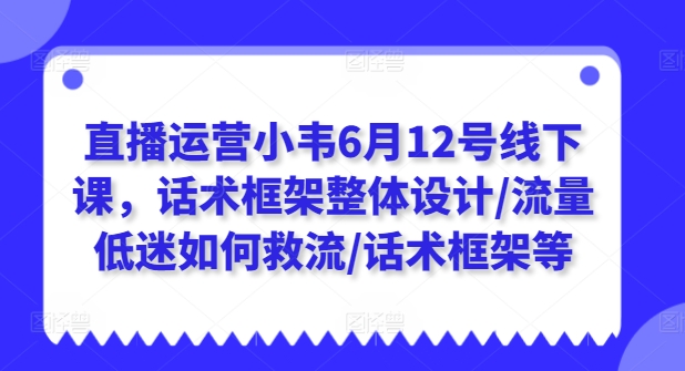 图片[1]-直播运营小韦6月12号线下课，话术框架整体设计/流量低迷如何救流/话术框架等-个人经验技术分享