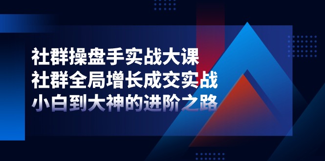 图片[1]-社群-操盘手实战大课：社群 全局增长成交实战，小白到大神的进阶之路-个人经验技术分享