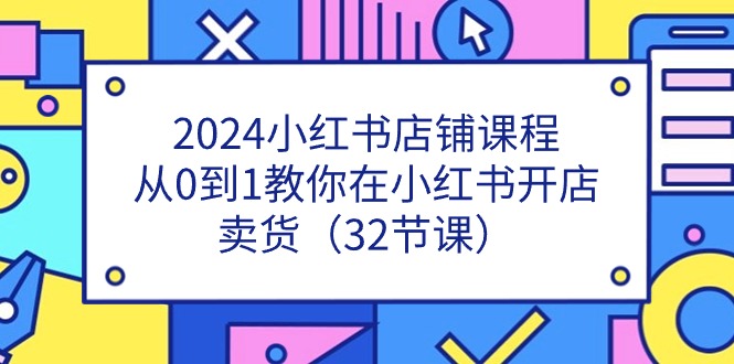 图片[1]-2024小红书店铺课程，从0到1教你在小红书开店卖货（32节课）-个人经验技术分享