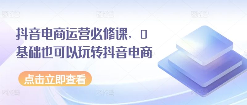 图片[1]-抖音电商运营必修课，0基础也可以玩转抖音电商-个人经验技术分享