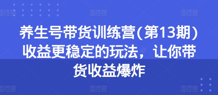 图片[1]-养生号带货训练营(第13期)收益更稳定的玩法，让你带货收益爆炸-个人经验技术分享