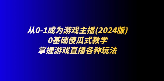 图片[1]-从0-1成为游戏主播(2024版)：0基础傻瓜式教学，掌握游戏直播各种玩法-个人经验技术分享