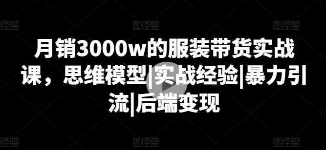 图片[1]-月销3000W的服装带货实战课，思维模型|实战经验|暴力引流|后端变现-个人经验技术分享