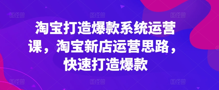 图片[1]-淘宝打造爆款系统运营课，淘宝新店运营思路，快速打造爆款-个人经验技术分享