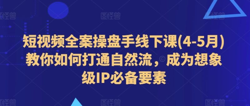 图片[1]-短视频全案操盘手线下课(4-5月)教你如何打通自然流，成为想象级IP必备要素-个人经验技术分享