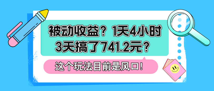 图片[1]-被动收益？1天4小时，3天搞了741.2元？这个玩法目前是风口！-个人经验技术分享