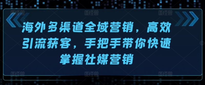 图片[1]-海外多渠道全域营销，高效引流获客，手把手带你快速掌握社媒营销-个人经验技术分享