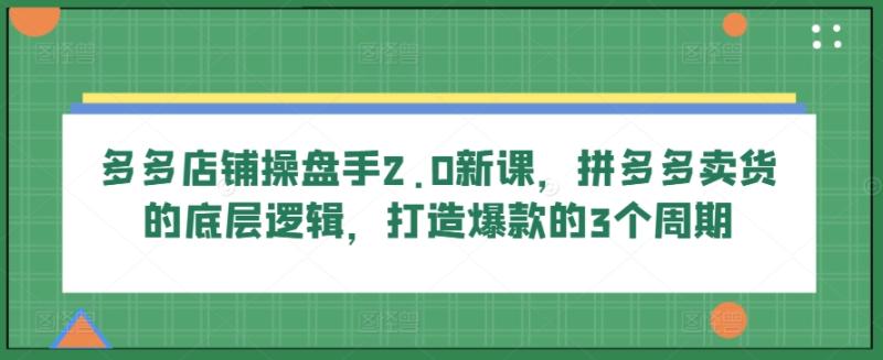 图片[1]-多多店铺操盘手2.0新课，拼多多卖货的底层逻辑，打造爆款的3个周期-个人经验技术分享