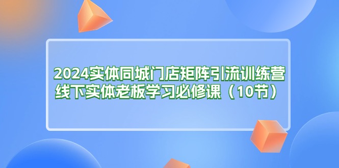 图片[1]-2024实体同城门店矩阵引流训练营，线下实体老板学习必修课（10节）-个人经验技术分享