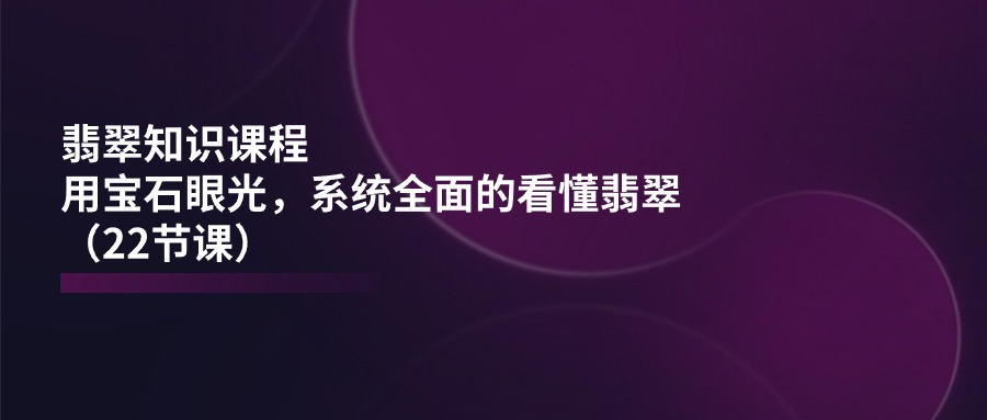 图片[1]-翡翠知识课程，用宝石眼光，系统全面的看懂翡翠（22节课）-个人经验技术分享