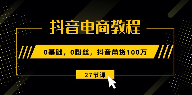 图片[1]-抖音电商教程：0基础，0粉丝，抖音带货100万（27节视频课）-个人经验技术分享