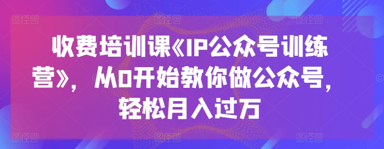 图片[1]-收费培训课《IP公众号训练营》，从0开始教你做公众号，轻松月入过万-个人经验技术分享