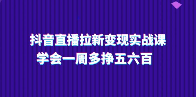 图片[1]-抖音直播拉新变现实操课，学会一周多挣五六百（15节课）-个人经验技术分享