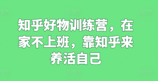 图片[1]-知乎好物训练营，在家不上班，靠知乎来养活自己-个人经验技术分享