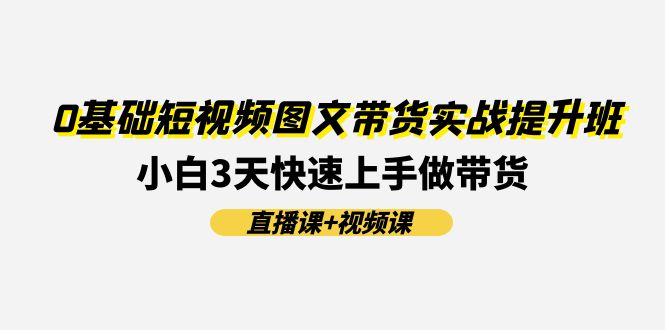 图片[1]-0基础短视频图文带货实战提升班(直播课+视频课)：小白3天快速上手做带货-个人经验技术分享