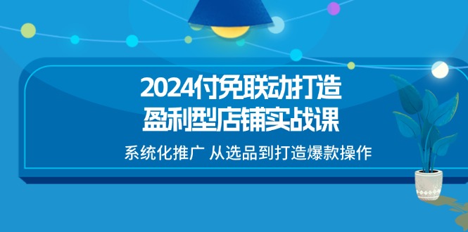 图片[1]-2024付免联动-打造盈利型店铺实战课，系统化推广 从选品到打造爆款操作-个人经验技术分享