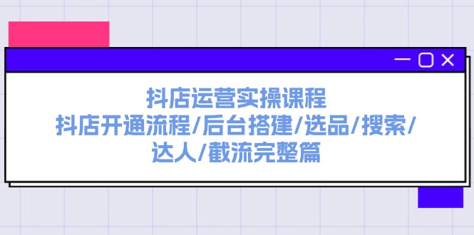 图片[1]-抖店运营实操课程：抖店开通流程/后台搭建/选品/搜索/达人/截流完整篇-个人经验技术分享