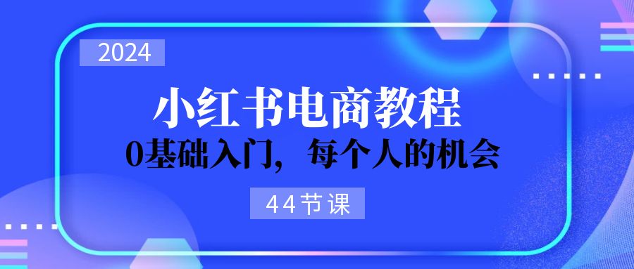 图片[1]-2024从0-1学习小红书电商，0基础入门，每个人的机会（44节）-个人经验技术分享