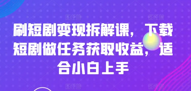 图片[1]-刷短剧变现拆解课，下载短剧做任务获取收益，适合小白上手-个人经验技术分享