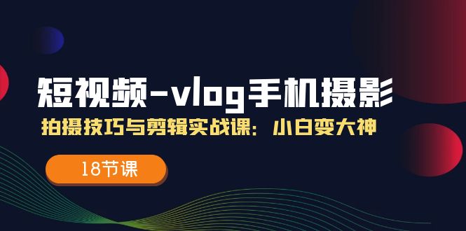 图片[1]-短视频-vlog手机摄影：拍摄技巧与剪辑实战课：小白变大神（18节课）-个人经验技术分享