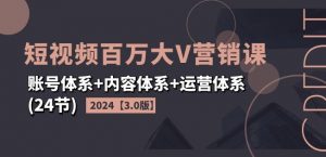 2024短视频百万大V营销课【3.0版】账号体系+内容体系+运营体系(24节)-个人经验技术分享