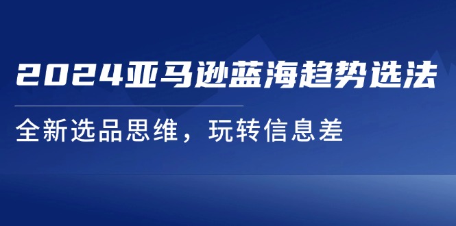 图片[1]-2024亚马逊蓝海趋势选法，全新选品思维，玩转信息差-个人经验技术分享