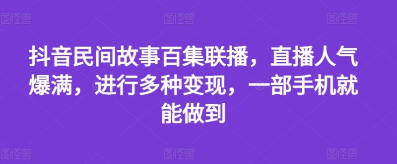 图片[1]-抖音民间故事百集联播，直播人气爆满，进行多种变现，一部手机就能做到【揭秘】-个人经验技术分享