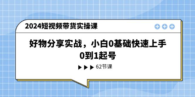 图片[1]-2024短视频带货实操课，好物分享实战，小白0基础快速上手，0到1起号-个人经验技术分享