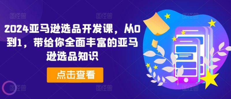 图片[1]-2024亚马逊选品开发课，从0到1，带给你全面丰富的亚马逊选品知识-个人经验技术分享