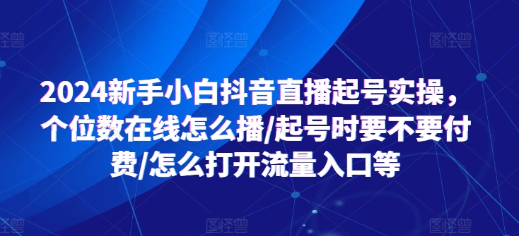 图片[1]-2024新手小白抖音直播起号实操，个位数在线怎么播/起号时要不要付费/怎么打开流量入口等-个人经验技术分享