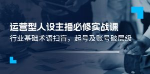 运营型·人设主播必修实战课：行业基础术语扫盲，起号及账号破层级-个人经验技术分享