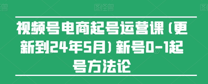 图片[1]-视频号电商起号运营课(更新24年7月)新号0-1起号方法论-个人经验技术分享